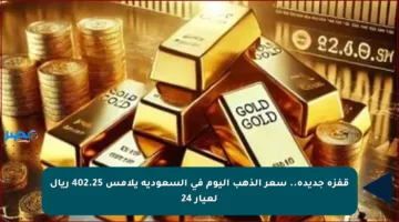 قفزة جديدة.. سعر الذهب اليوم في السعودية يلامس 402.25 ريال لعيار 24